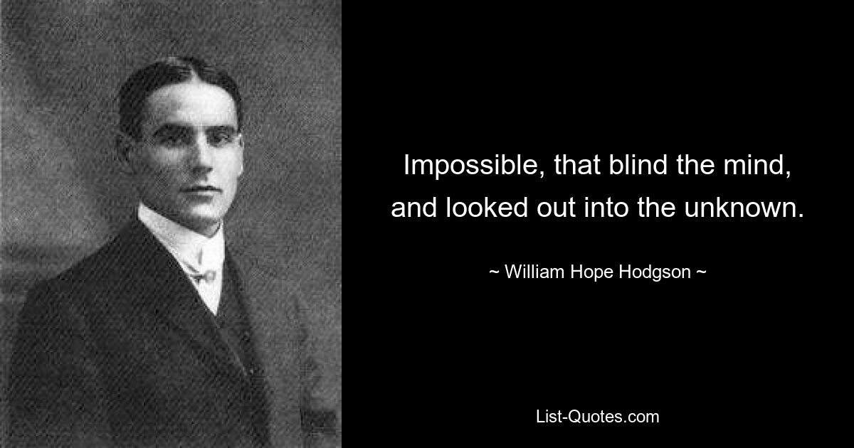 Impossible, that blind the mind, and looked out into the unknown. — © William Hope Hodgson