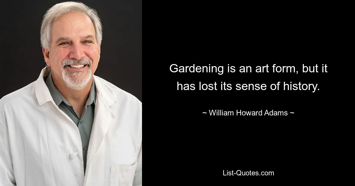 Gardening is an art form, but it has lost its sense of history. — © William Howard Adams