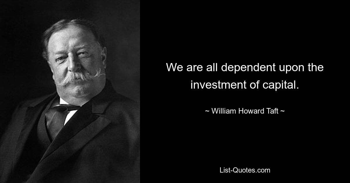 We are all dependent upon the investment of capital. — © William Howard Taft