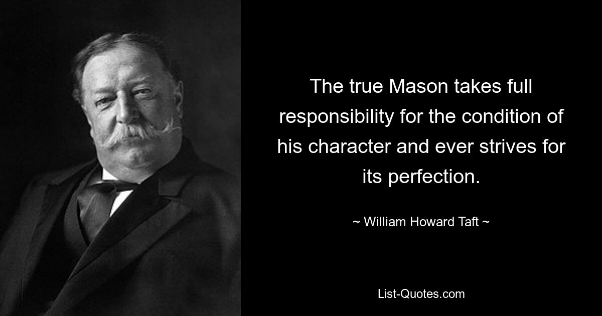 The true Mason takes full responsibility for the condition of his character and ever strives for its perfection. — © William Howard Taft