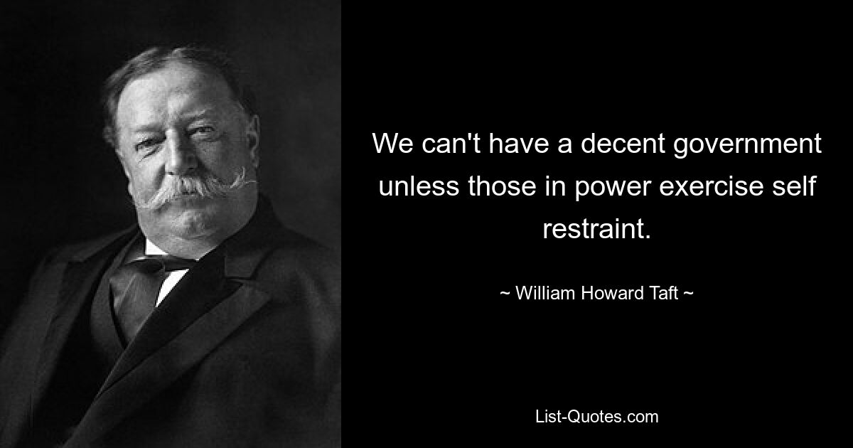 We can't have a decent government unless those in power exercise self restraint. — © William Howard Taft