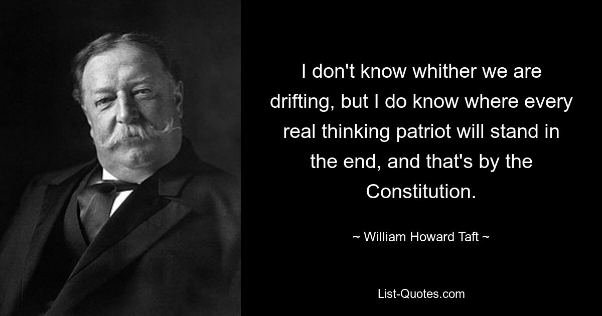 I don't know whither we are drifting, but I do know where every real thinking patriot will stand in the end, and that's by the Constitution. — © William Howard Taft