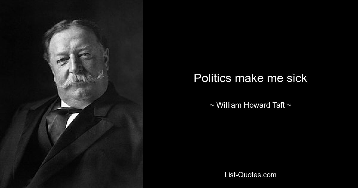 Politics make me sick — © William Howard Taft