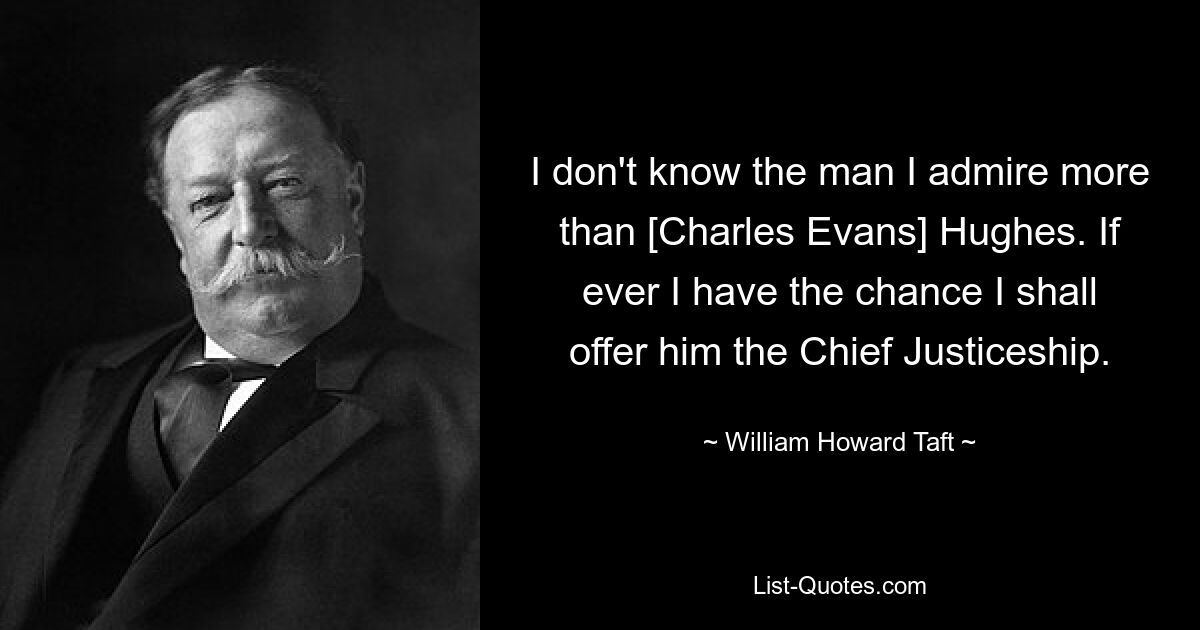 I don't know the man I admire more than [Charles Evans] Hughes. If ever I have the chance I shall offer him the Chief Justiceship. — © William Howard Taft