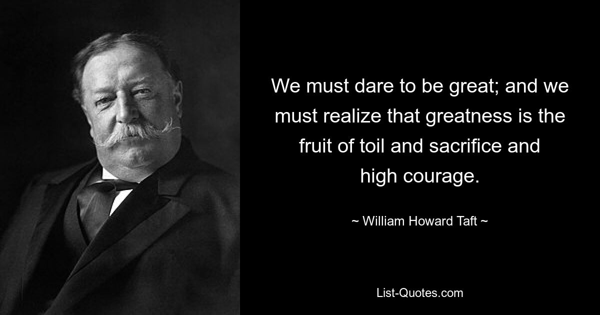 We must dare to be great; and we must realize that greatness is the fruit of toil and sacrifice and high courage. — © William Howard Taft