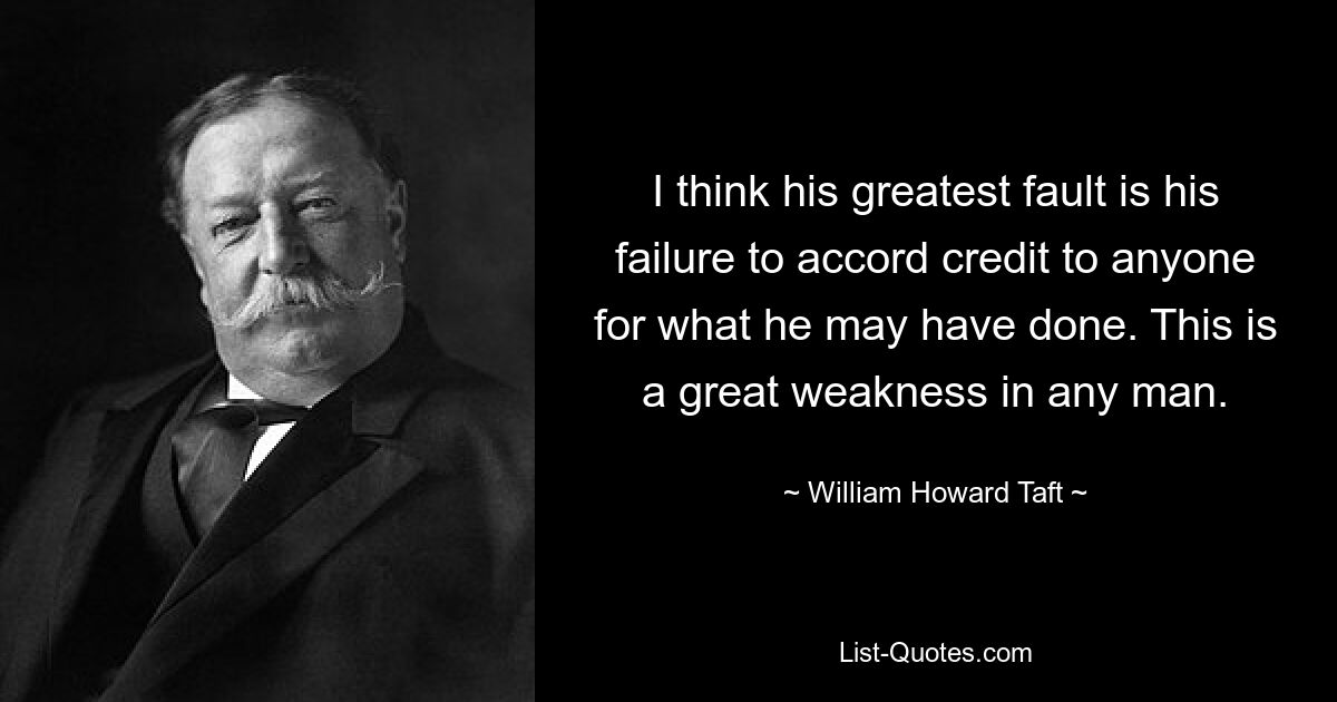 I think his greatest fault is his failure to accord credit to anyone for what he may have done. This is a great weakness in any man. — © William Howard Taft