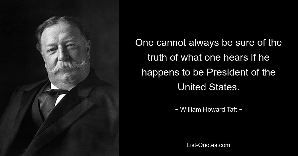 One cannot always be sure of the truth of what one hears if he happens to be President of the United States. — © William Howard Taft