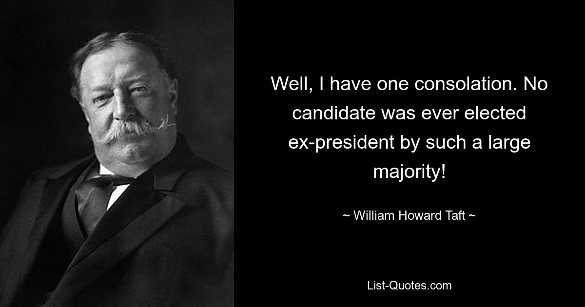 Well, I have one consolation. No candidate was ever elected ex-president by such a large majority! — © William Howard Taft