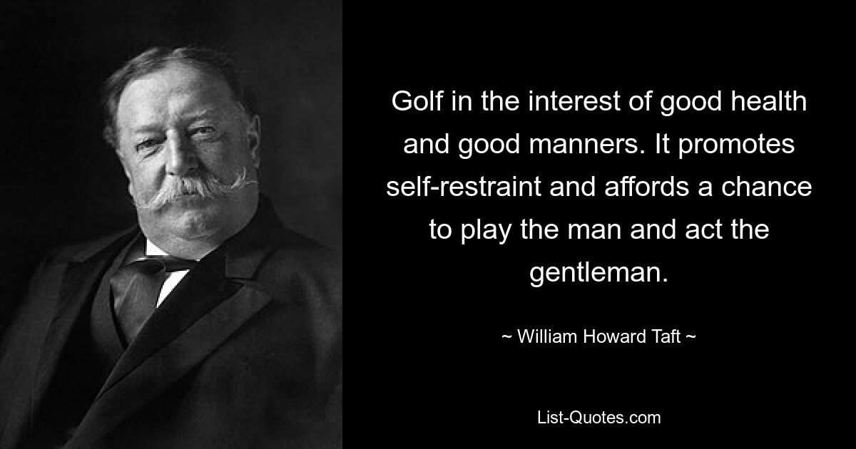 Golf in the interest of good health and good manners. It promotes self-restraint and affords a chance to play the man and act the gentleman. — © William Howard Taft