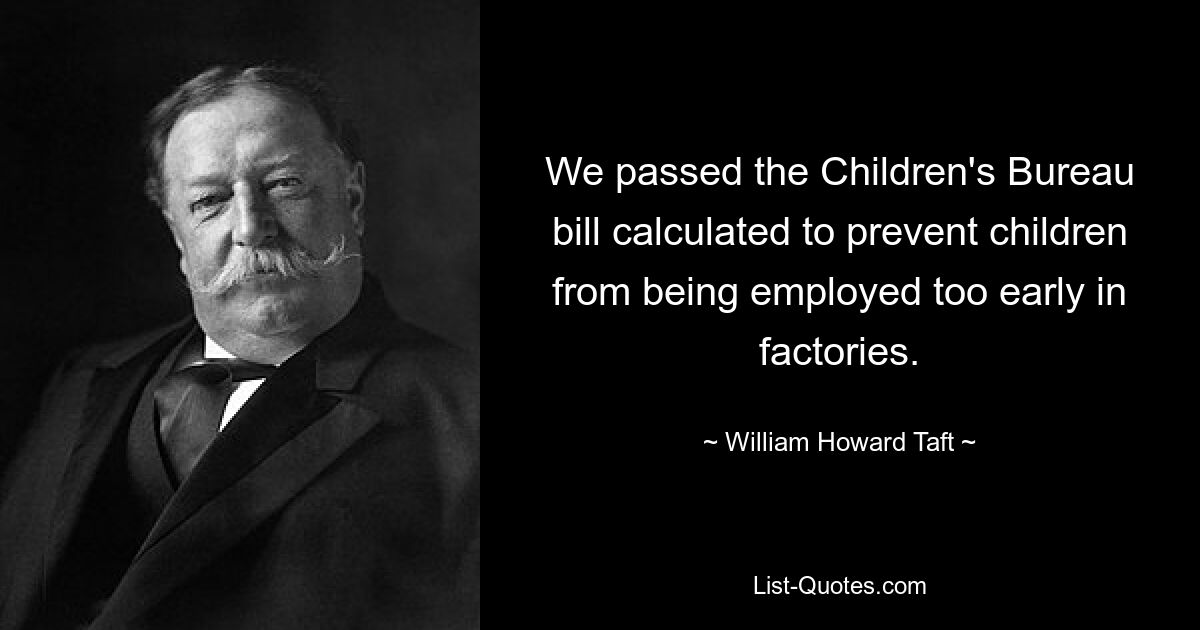 We passed the Children's Bureau bill calculated to prevent children from being employed too early in factories. — © William Howard Taft