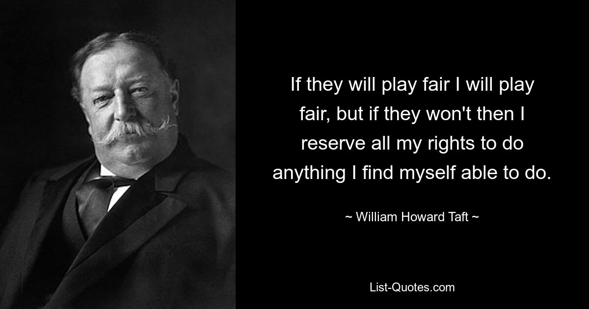 If they will play fair I will play fair, but if they won't then I reserve all my rights to do anything I find myself able to do. — © William Howard Taft