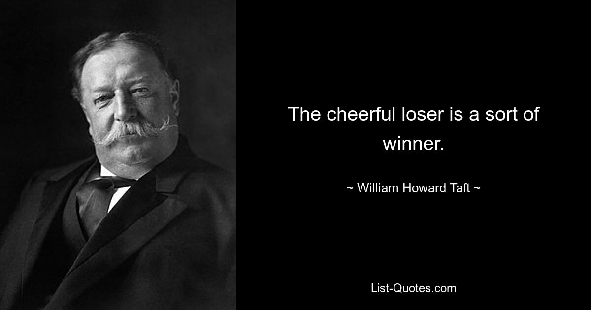 The cheerful loser is a sort of winner. — © William Howard Taft