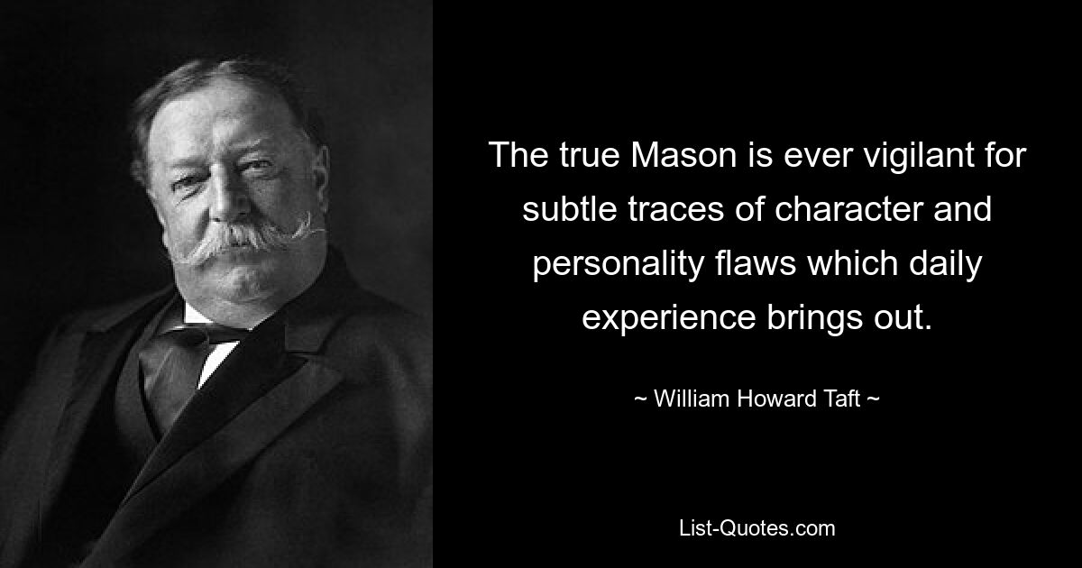 The true Mason is ever vigilant for subtle traces of character and personality flaws which daily experience brings out. — © William Howard Taft