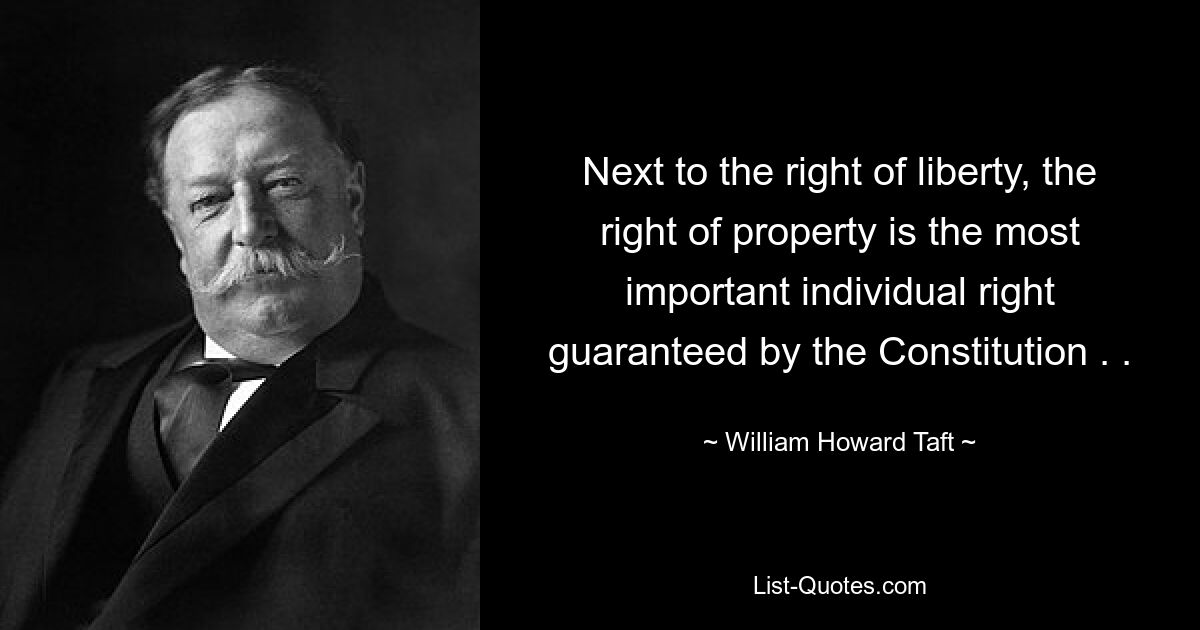 Next to the right of liberty, the right of property is the most important individual right guaranteed by the Constitution . . — © William Howard Taft