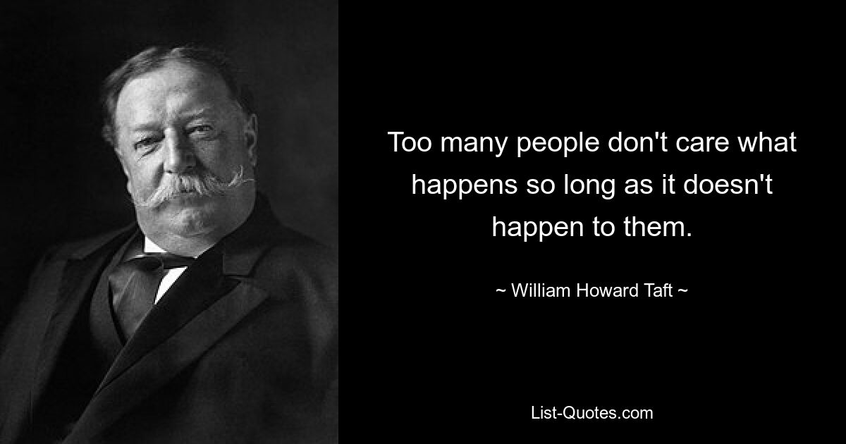 Too many people don't care what happens so long as it doesn't happen to them. — © William Howard Taft