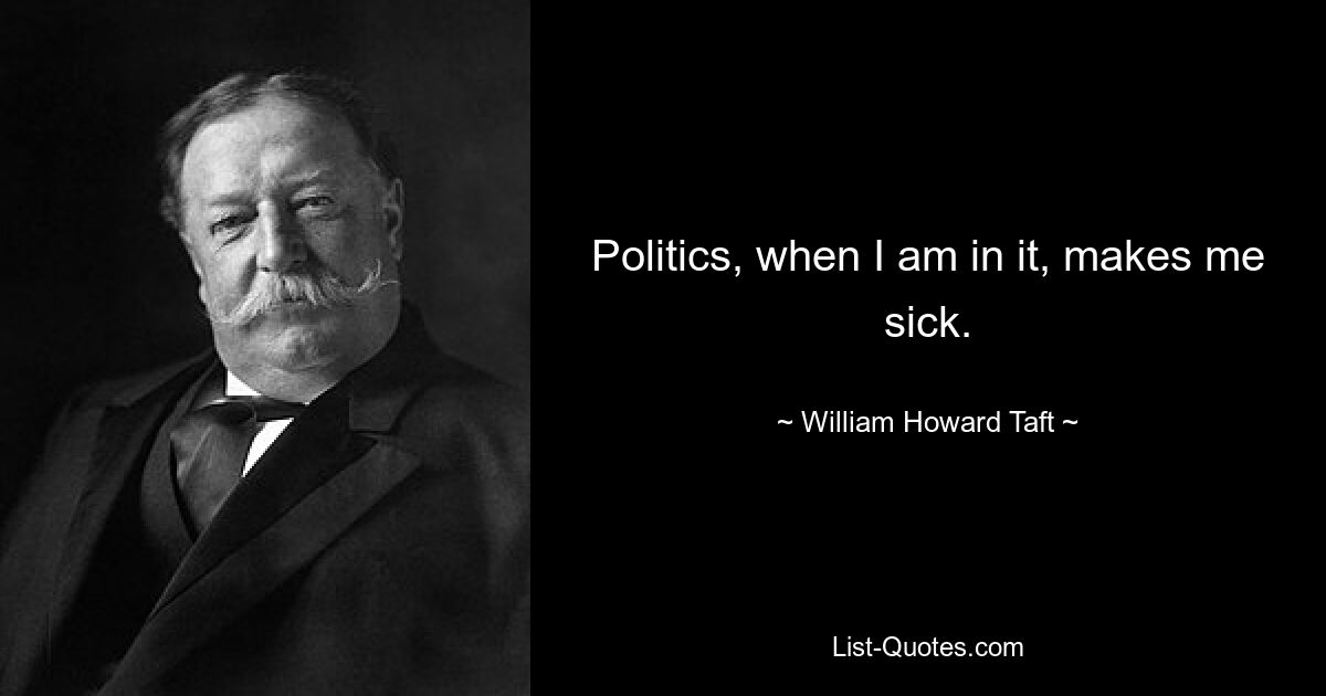 Politics, when I am in it, makes me sick. — © William Howard Taft