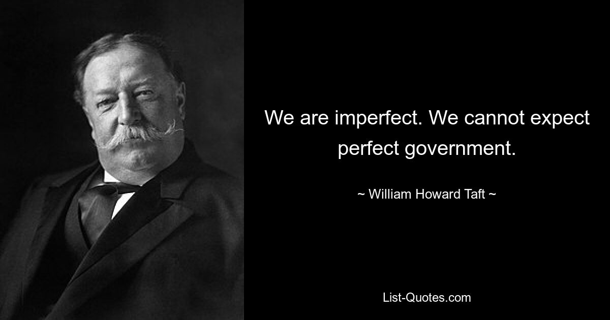 We are imperfect. We cannot expect perfect government. — © William Howard Taft