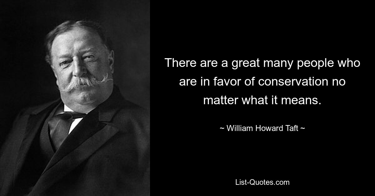 There are a great many people who are in favor of conservation no matter what it means. — © William Howard Taft