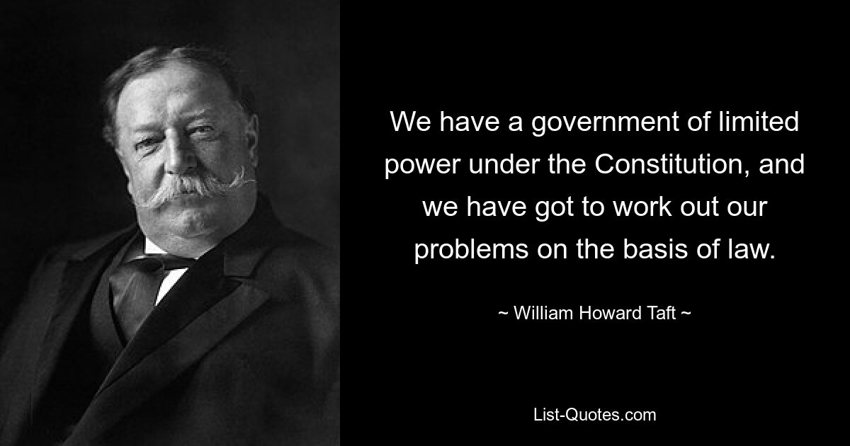 We have a government of limited power under the Constitution, and we have got to work out our problems on the basis of law. — © William Howard Taft