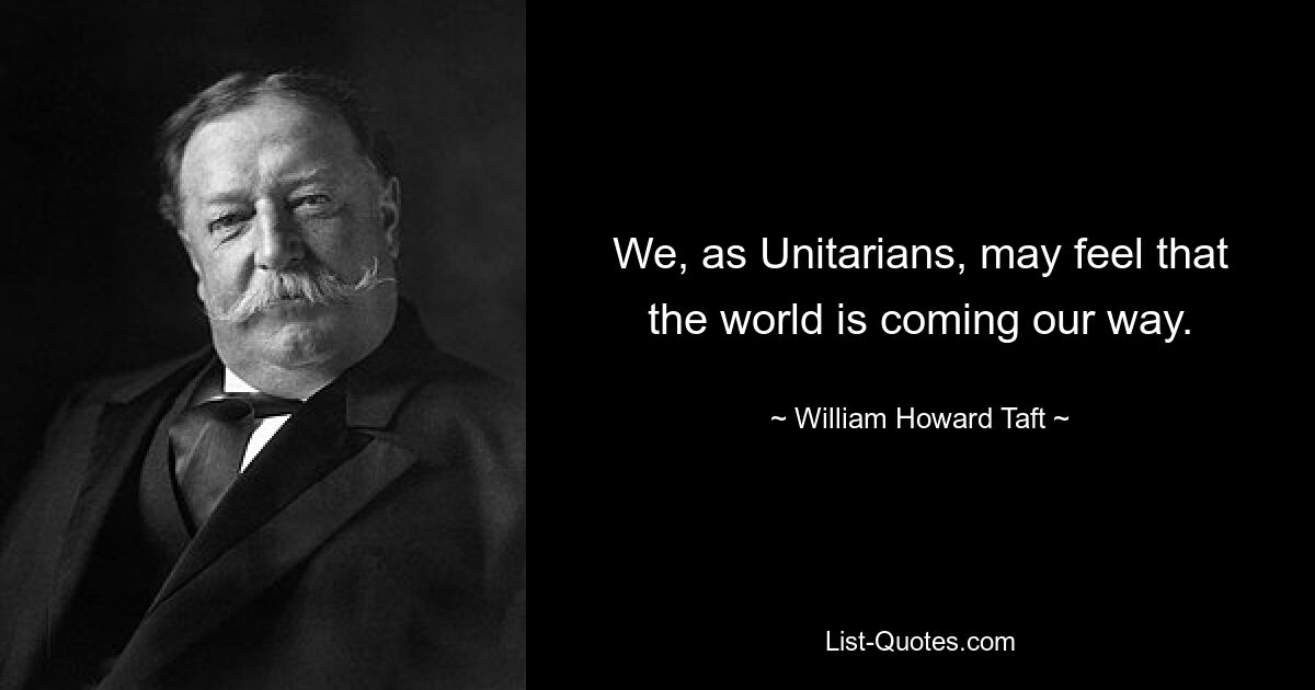 We, as Unitarians, may feel that the world is coming our way. — © William Howard Taft