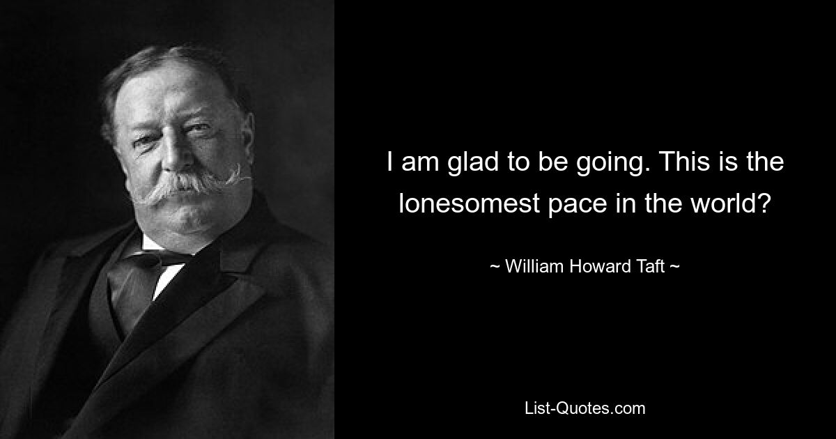 I am glad to be going. This is the lonesomest pace in the world? — © William Howard Taft