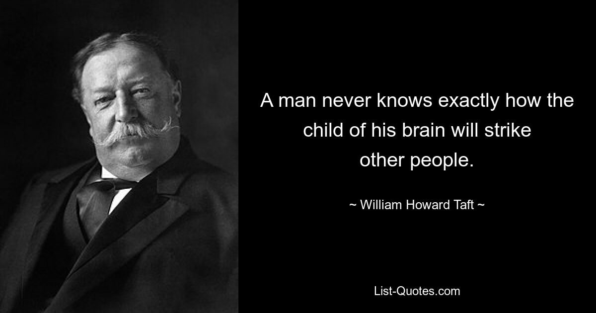 A man never knows exactly how the child of his brain will strike other people. — © William Howard Taft