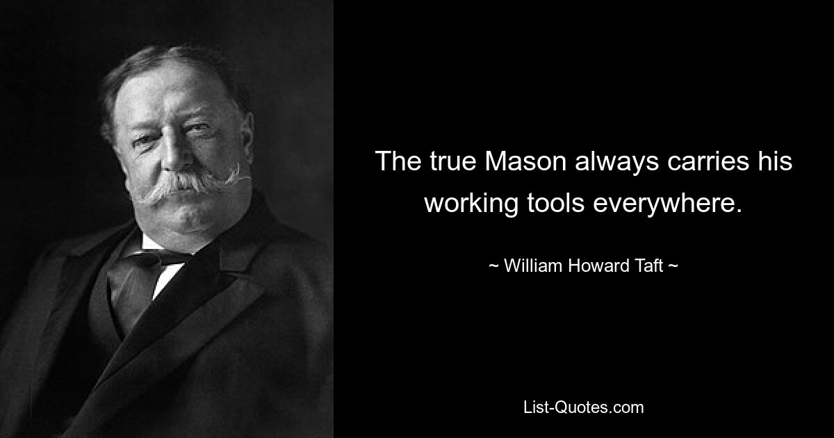 The true Mason always carries his working tools everywhere. — © William Howard Taft