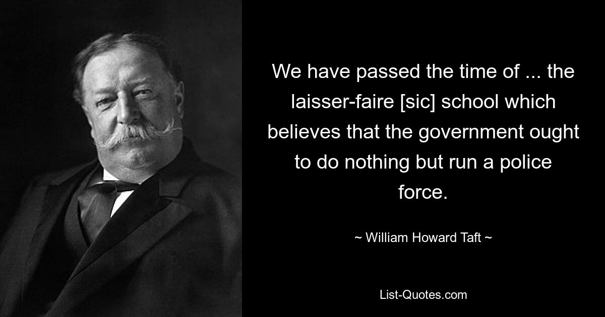 We have passed the time of ... the laisser-faire [sic] school which believes that the government ought to do nothing but run a police force. — © William Howard Taft