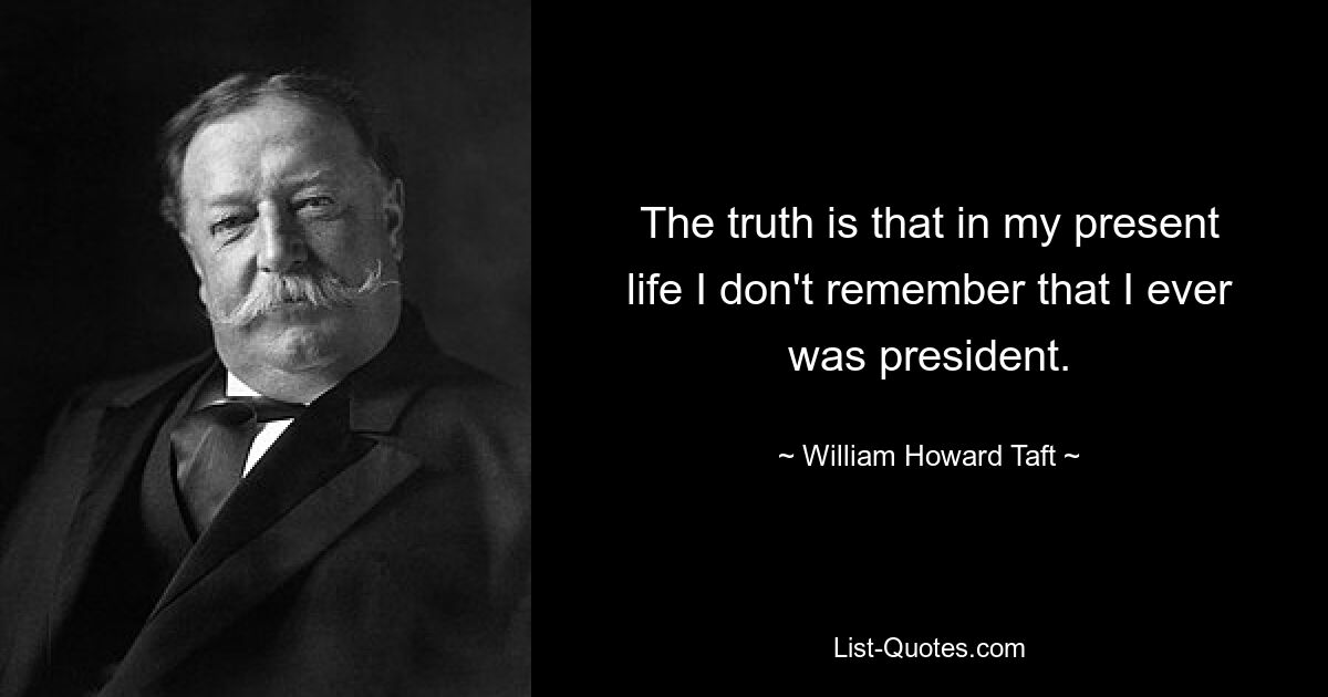 The truth is that in my present life I don't remember that I ever was president. — © William Howard Taft