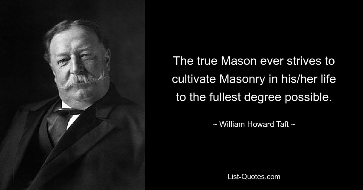 The true Mason ever strives to cultivate Masonry in his/her life to the fullest degree possible. — © William Howard Taft