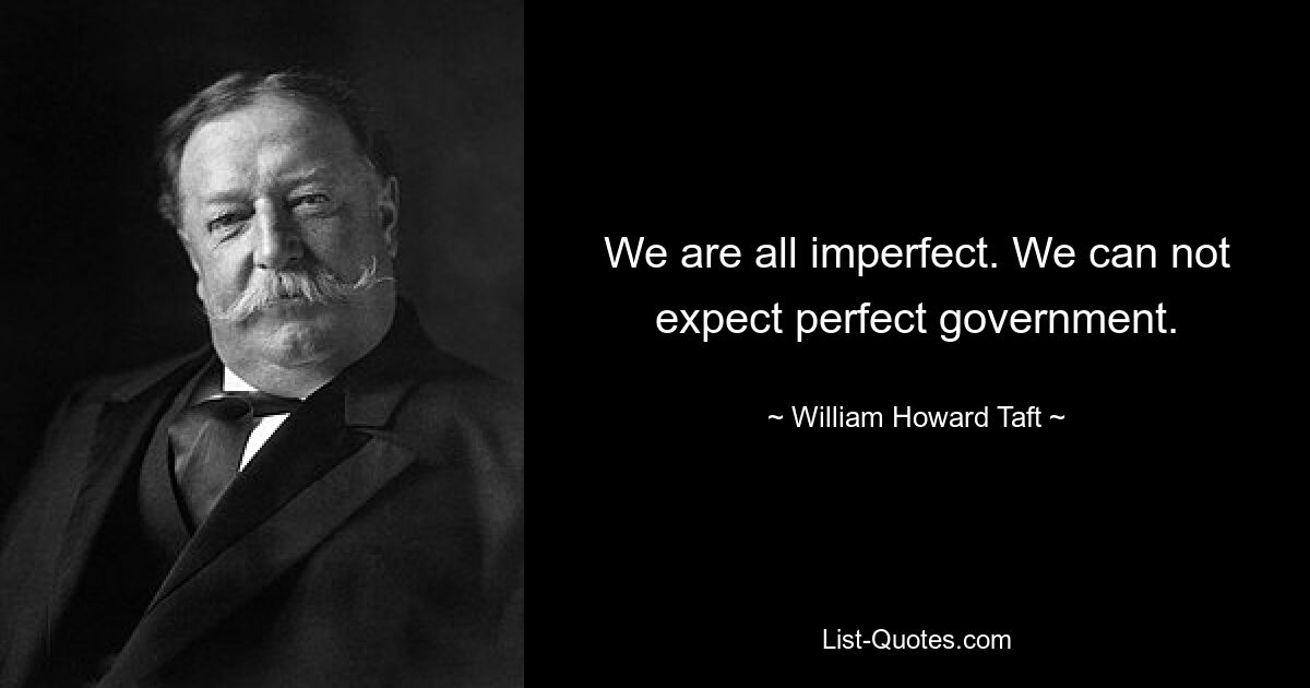 We are all imperfect. We can not expect perfect government. — © William Howard Taft