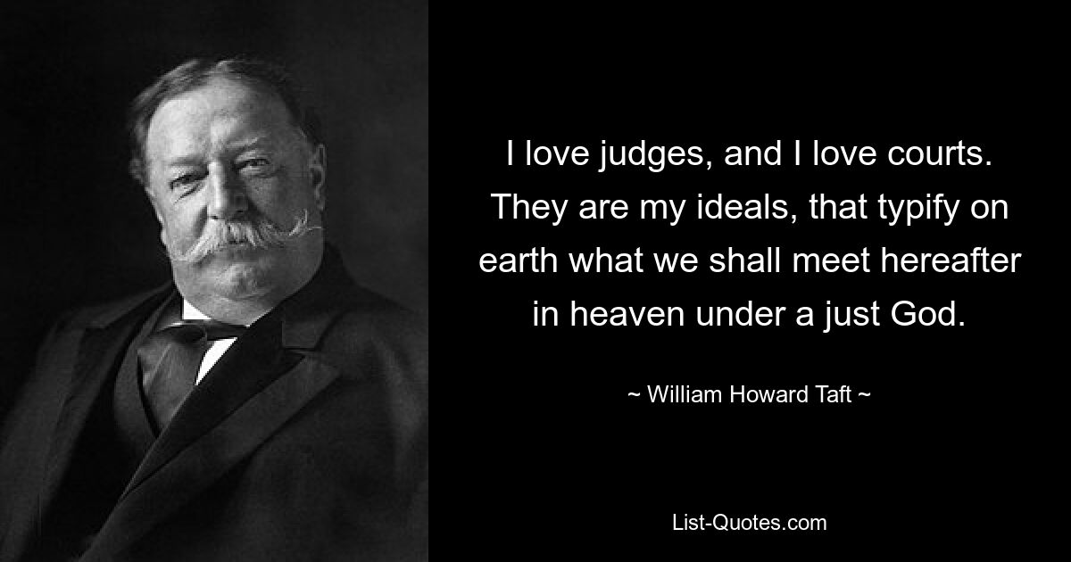 Ich liebe Richter und ich liebe Gerichte. Es sind meine Ideale, die auf Erden verkörpern, was uns später im Himmel unter einem gerechten Gott begegnen wird. — © William Howard Taft 