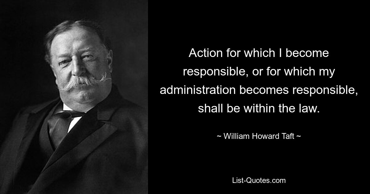 Action for which I become responsible, or for which my administration becomes responsible, shall be within the law. — © William Howard Taft