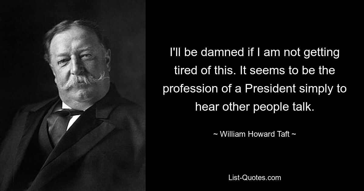 I'll be damned if I am not getting tired of this. It seems to be the profession of a President simply to hear other people talk. — © William Howard Taft