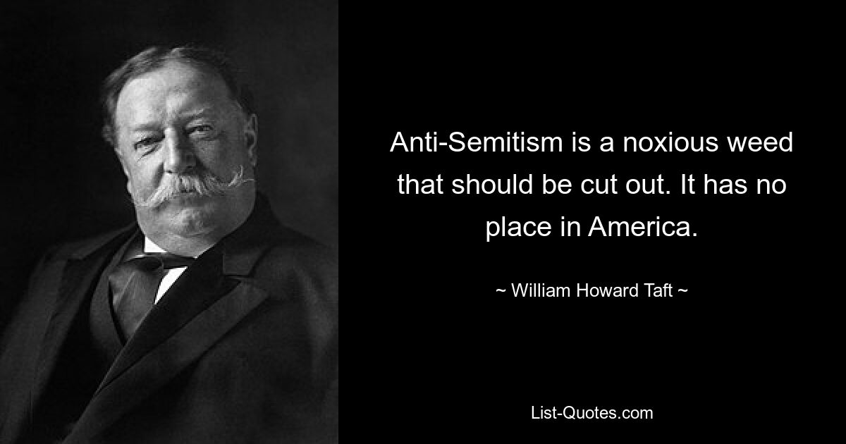 Anti-Semitism is a noxious weed that should be cut out. It has no place in America. — © William Howard Taft