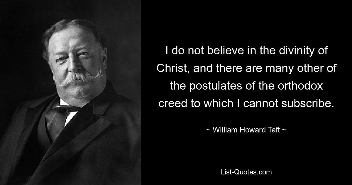 I do not believe in the divinity of Christ, and there are many other of the postulates of the orthodox creed to which I cannot subscribe. — © William Howard Taft