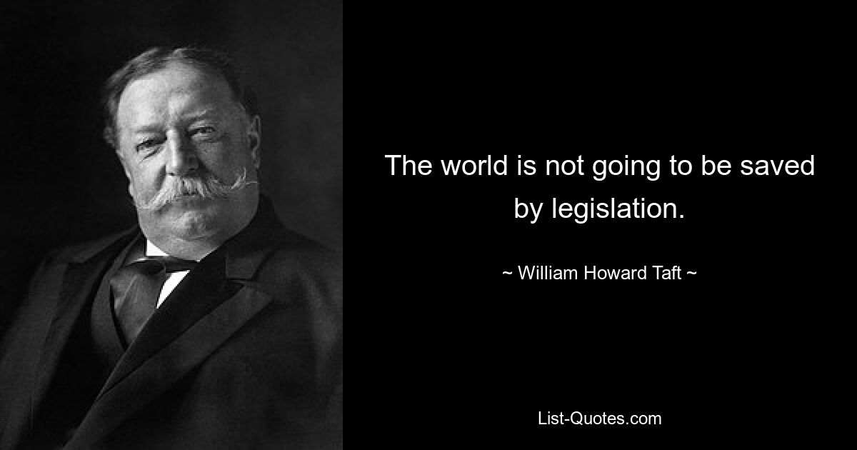 The world is not going to be saved by legislation. — © William Howard Taft