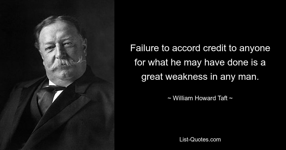 Failure to accord credit to anyone for what he may have done is a great weakness in any man. — © William Howard Taft