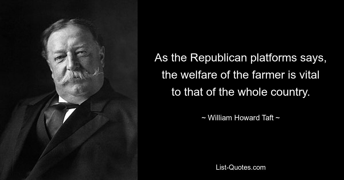 As the Republican platforms says, the welfare of the farmer is vital to that of the whole country. — © William Howard Taft