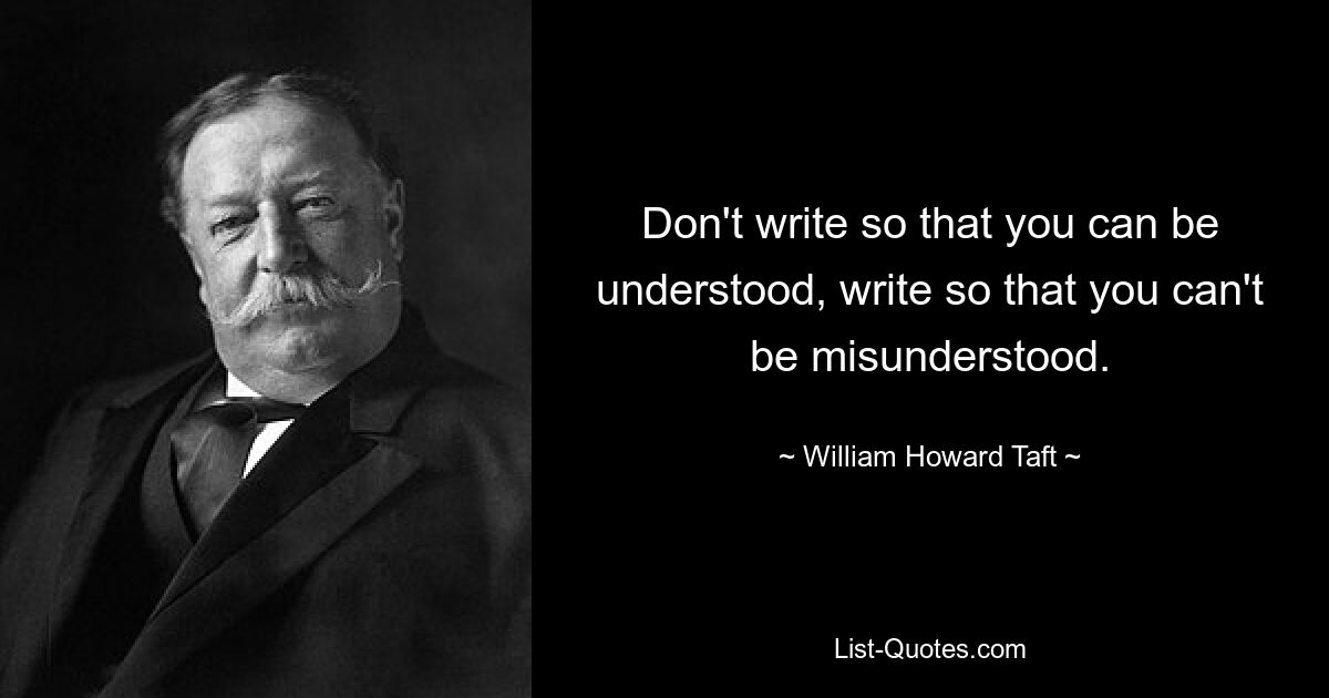 Don't write so that you can be understood, write so that you can't be misunderstood. — © William Howard Taft