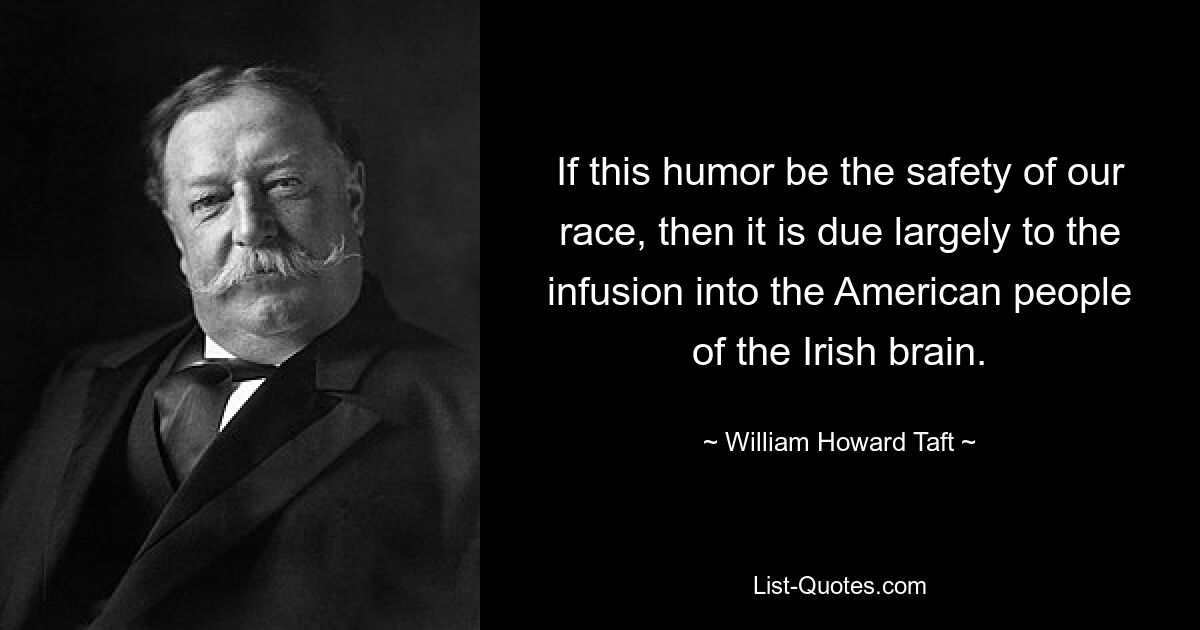 If this humor be the safety of our race, then it is due largely to the infusion into the American people of the Irish brain. — © William Howard Taft