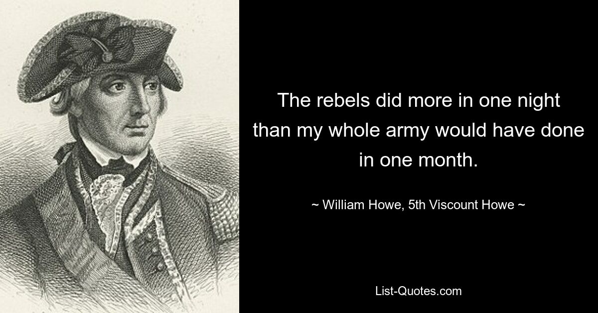 The rebels did more in one night than my whole army would have done in one month. — © William Howe, 5th Viscount Howe