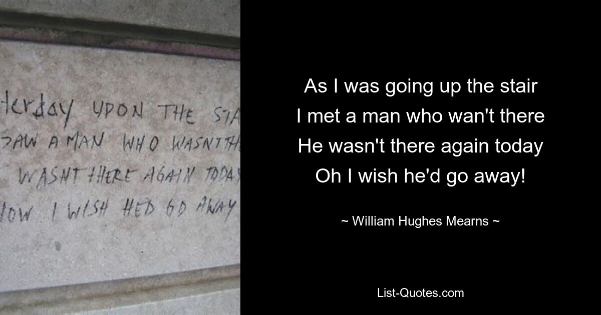 As I was going up the stair
I met a man who wan't there
He wasn't there again today
Oh I wish he'd go away! — © William Hughes Mearns