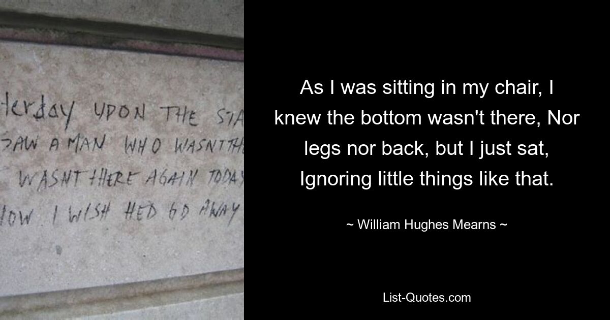 Сидя в кресле, я знал, что ни дна нет, ни ног, ни спины, но я просто сидел, не обращая внимания на подобные мелочи. — © Уильям Хьюз Мирнс 