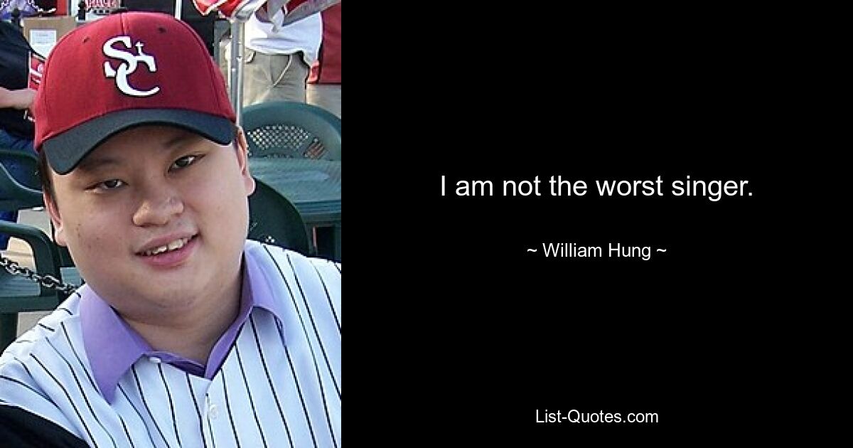 I am not the worst singer. — © William Hung