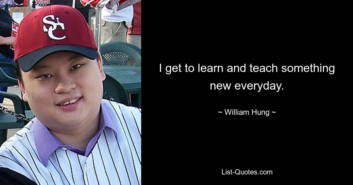 I get to learn and teach something new everyday. — © William Hung