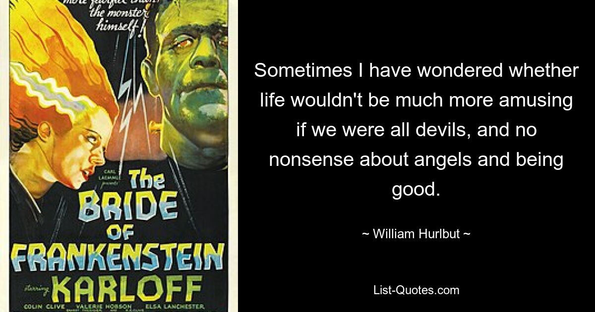 Sometimes I have wondered whether life wouldn't be much more amusing if we were all devils, and no nonsense about angels and being good. — © William Hurlbut