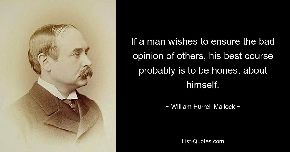 If a man wishes to ensure the bad opinion of others, his best course probably is to be honest about himself. — © William Hurrell Mallock