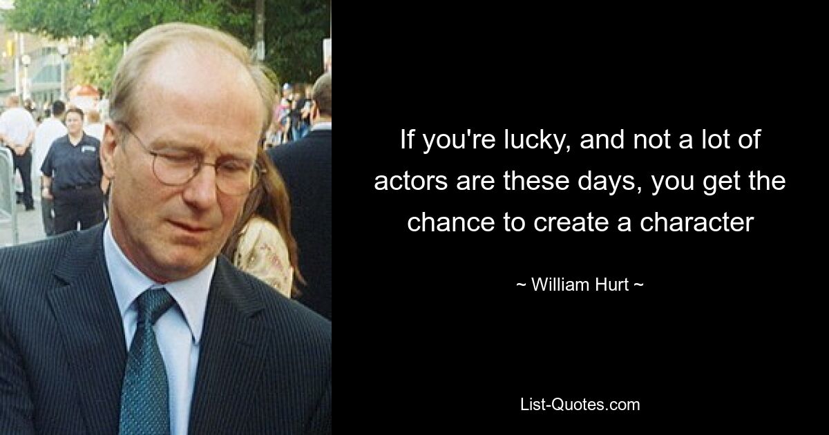 If you're lucky, and not a lot of actors are these days, you get the chance to create a character — © William Hurt