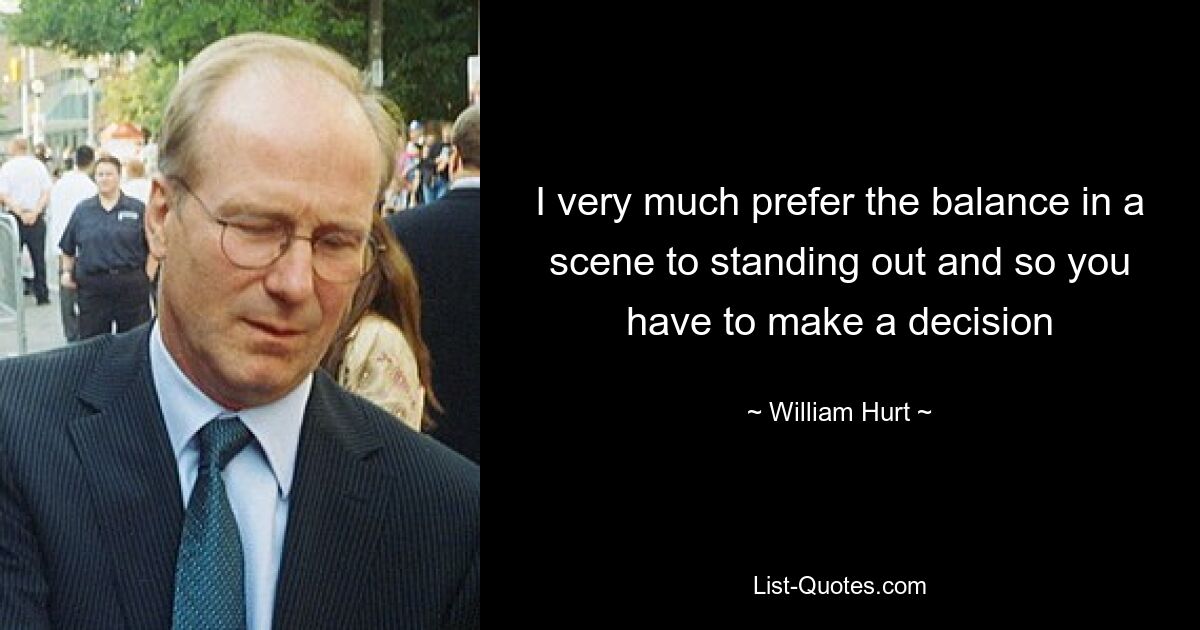 I very much prefer the balance in a scene to standing out and so you have to make a decision — © William Hurt